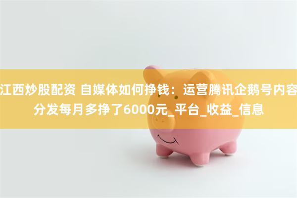 江西炒股配资 自媒体如何挣钱：运营腾讯企鹅号内容分发每月多挣了6000元_平台_收益_信息