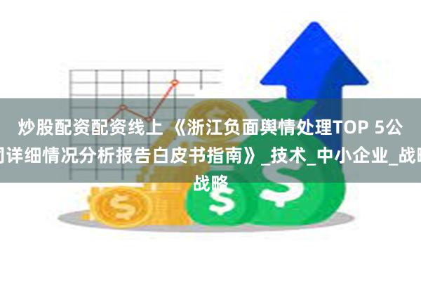 炒股配资配资线上 《浙江负面舆情处理TOP 5公司详细情况分析报告白皮书指南》_技术_中小企业_战略