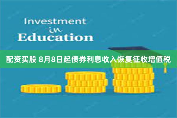 配资买股 8月8日起债券利息收入恢复征收增值税