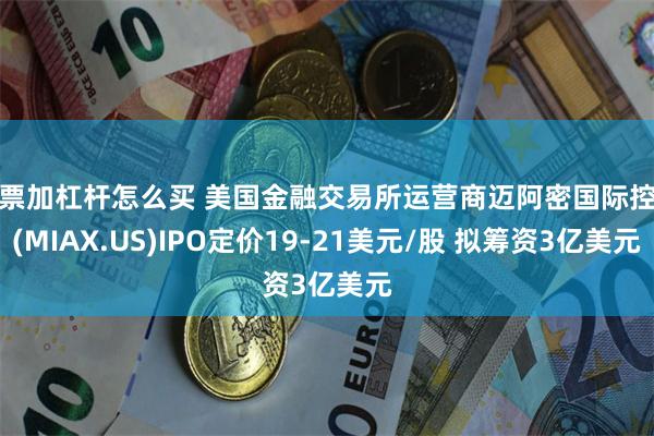股票加杠杆怎么买 美国金融交易所运营商迈阿密国际控股(MIAX.US)IPO定价19-21美元/股 拟筹资3亿美元