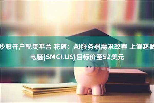 炒股开户配资平台 花旗：AI服务器需求改善 上调超微电脑(SMCI.US)目标价至52美元