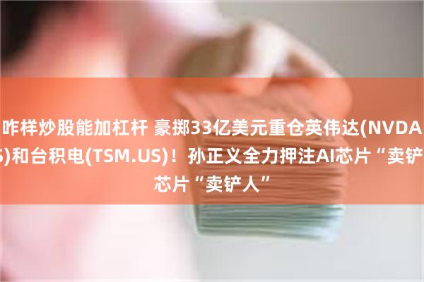 咋样炒股能加杠杆 豪掷33亿美元重仓英伟达(NVDA.US)和台积电(TSM.US)！孙正义全力押注AI芯片“卖铲人”