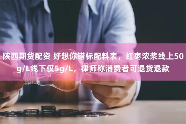 陕西期货配资 好想你错标配料表，红枣浓浆线上50g/L线下仅5g/L，律师称消费者可退货退款