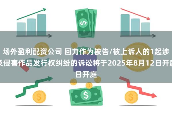 场外盈利配资公司 回力作为被告/被上诉人的1起涉及侵害作品发行权纠纷的诉讼将于2025年8月12日开庭