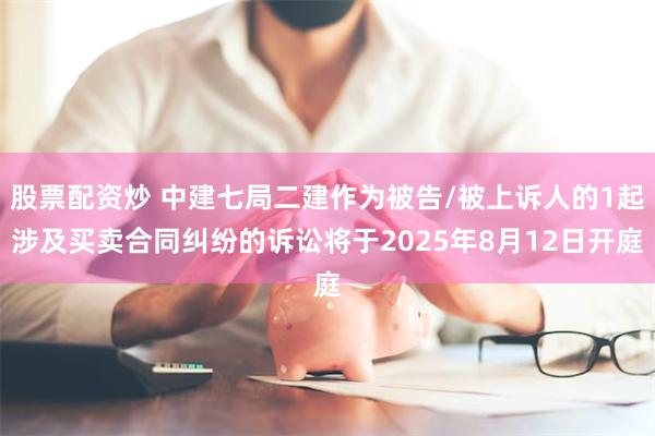 股票配资炒 中建七局二建作为被告/被上诉人的1起涉及买卖合同纠纷的诉讼将于2025年8月12日开庭