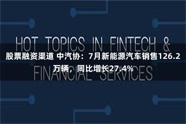 股票融资渠道 中汽协：7月新能源汽车销售126.2万辆，同比增长27.4%