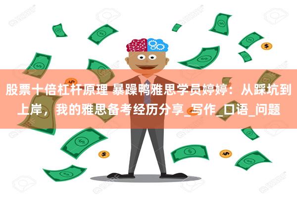 股票十倍杠杆原理 暴躁鸭雅思学员婷婷：从踩坑到上岸，我的雅思备考经历分享_写作_口语_问题