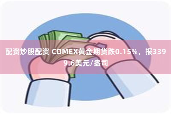 配资炒股配资 COMEX黄金期货跌0.15%，报3399.6美元/盎司
