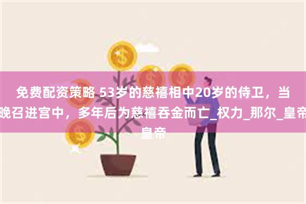 免费配资策略 53岁的慈禧相中20岁的侍卫，当晚召进宫中，多年后为慈禧吞金而亡_权力_那尔_皇帝