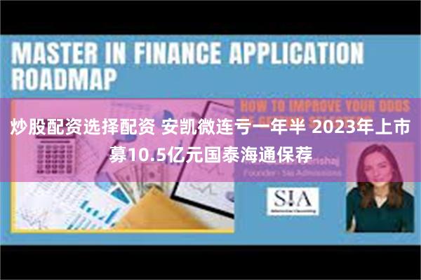 炒股配资选择配资 安凯微连亏一年半 2023年上市募10.5亿元国泰海通保荐