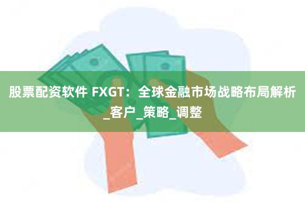 股票配资软件 FXGT：全球金融市场战略布局解析_客户_策略_调整