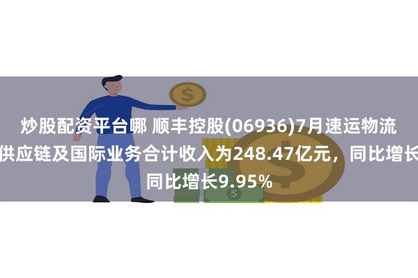 炒股配资平台哪 顺丰控股(06936)7月速运物流业务、供应链及国际业务合计收入为248.47亿元，同比增长9.95%
