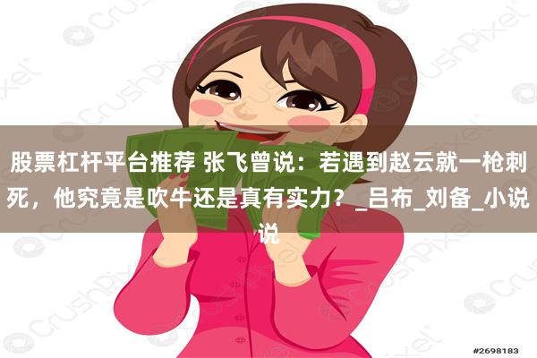 股票杠杆平台推荐 张飞曾说：若遇到赵云就一枪刺死，他究竟是吹牛还是真有实力？_吕布_刘备_小说