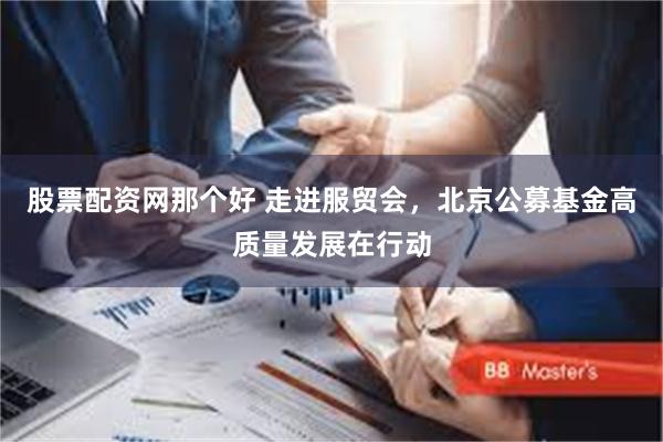 股票配资网那个好 走进服贸会，北京公募基金高质量发展在行动