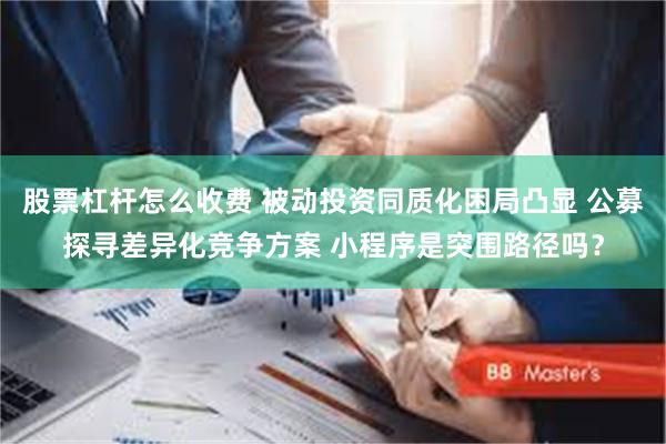 股票杠杆怎么收费 被动投资同质化困局凸显 公募探寻差异化竞争方案 小程序是突围路径吗？