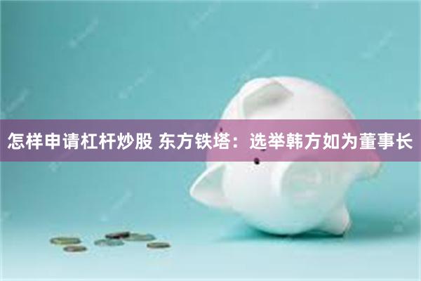 怎样申请杠杆炒股 东方铁塔：选举韩方如为董事长